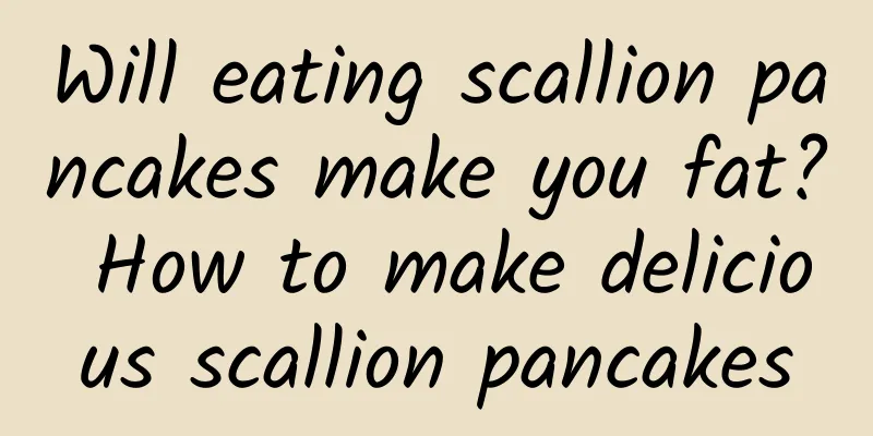 Will eating scallion pancakes make you fat? How to make delicious scallion pancakes