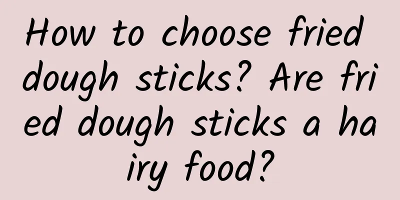 How to choose fried dough sticks? Are fried dough sticks a hairy food?