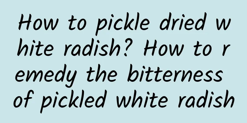 How to pickle dried white radish? How to remedy the bitterness of pickled white radish