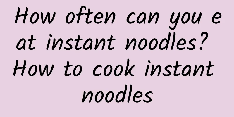 How often can you eat instant noodles? How to cook instant noodles