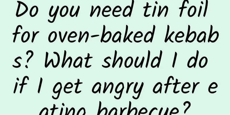 Do you need tin foil for oven-baked kebabs? What should I do if I get angry after eating barbecue?