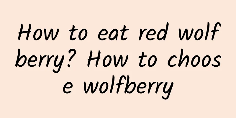 How to eat red wolfberry? How to choose wolfberry