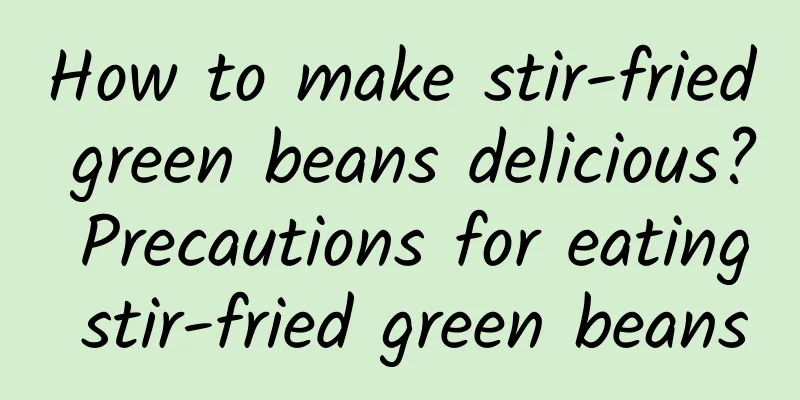 How to make stir-fried green beans delicious? Precautions for eating stir-fried green beans