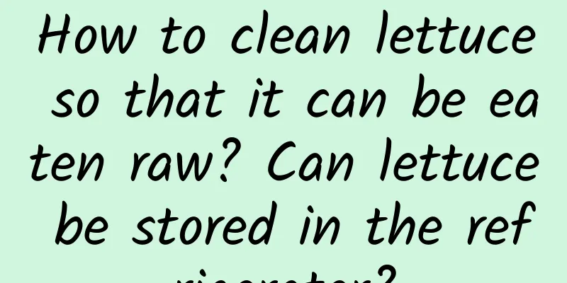 How to clean lettuce so that it can be eaten raw? Can lettuce be stored in the refrigerator?
