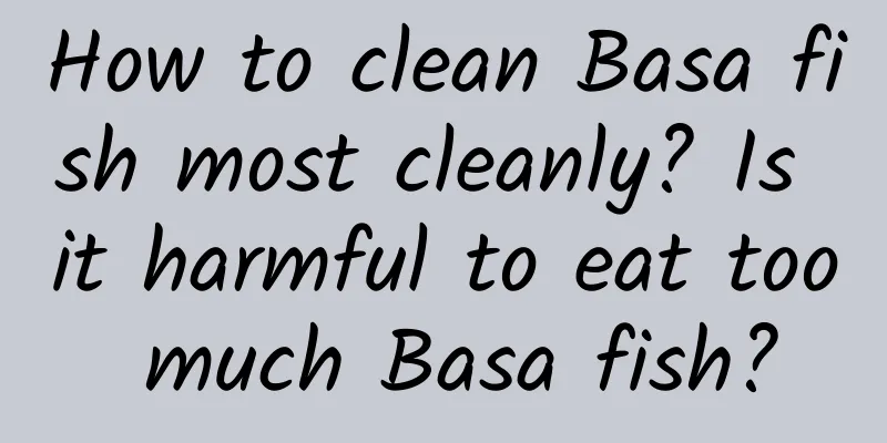 How to clean Basa fish most cleanly? Is it harmful to eat too much Basa fish?