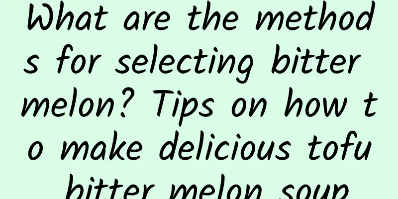 What are the methods for selecting bitter melon? Tips on how to make delicious tofu bitter melon soup