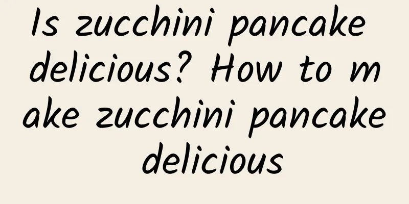 Is zucchini pancake delicious? How to make zucchini pancake delicious
