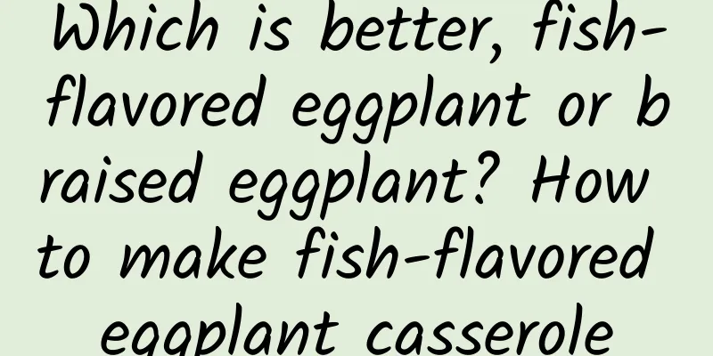 Which is better, fish-flavored eggplant or braised eggplant? How to make fish-flavored eggplant casserole