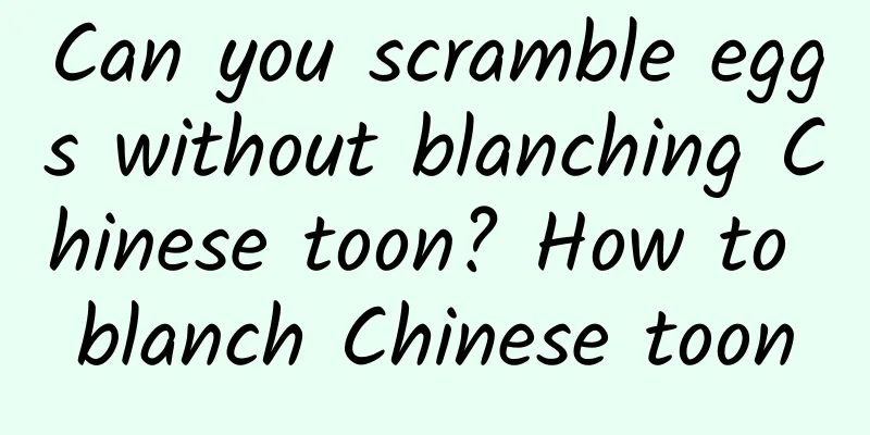 Can you scramble eggs without blanching Chinese toon? How to blanch Chinese toon