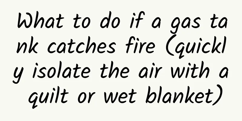 What to do if a gas tank catches fire (quickly isolate the air with a quilt or wet blanket)