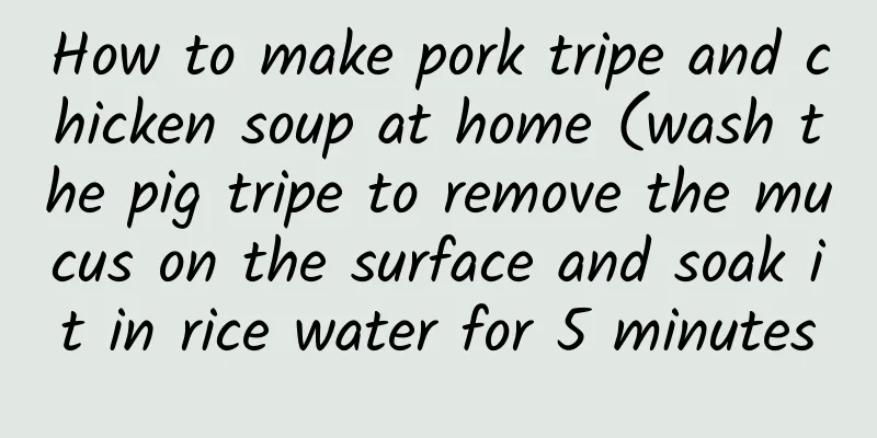 How to make pork tripe and chicken soup at home (wash the pig tripe to remove the mucus on the surface and soak it in rice water for 5 minutes