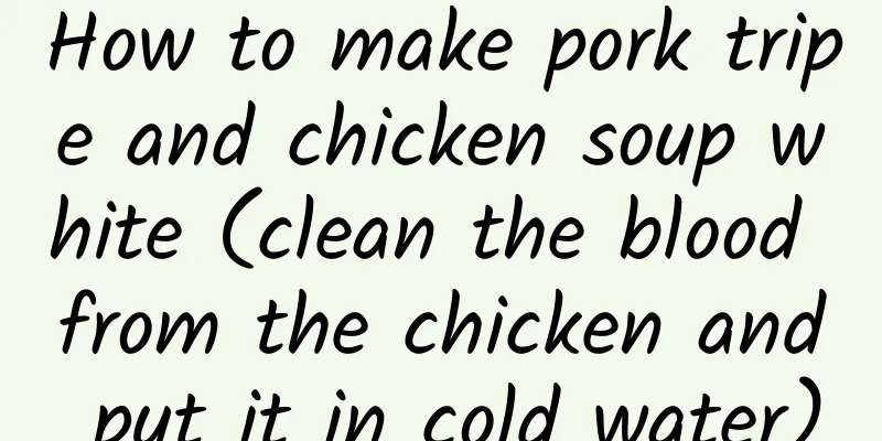 How to make pork tripe and chicken soup white (clean the blood from the chicken and put it in cold water)