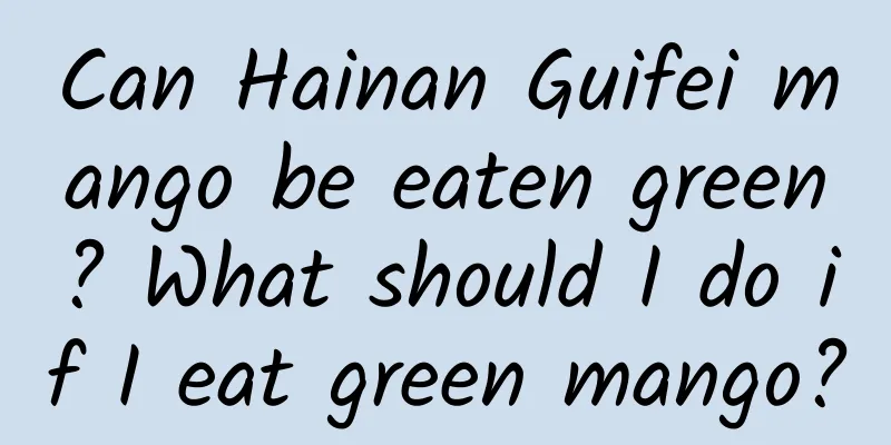 Can Hainan Guifei mango be eaten green? What should I do if I eat green mango?