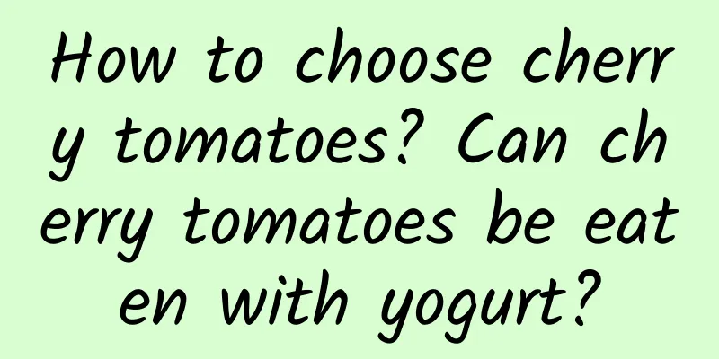 How to choose cherry tomatoes? Can cherry tomatoes be eaten with yogurt?