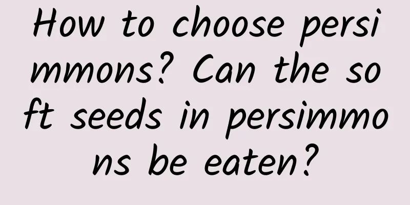 How to choose persimmons? Can the soft seeds in persimmons be eaten?