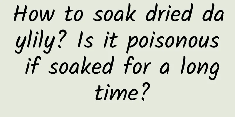 How to soak dried daylily? Is it poisonous if soaked for a long time?