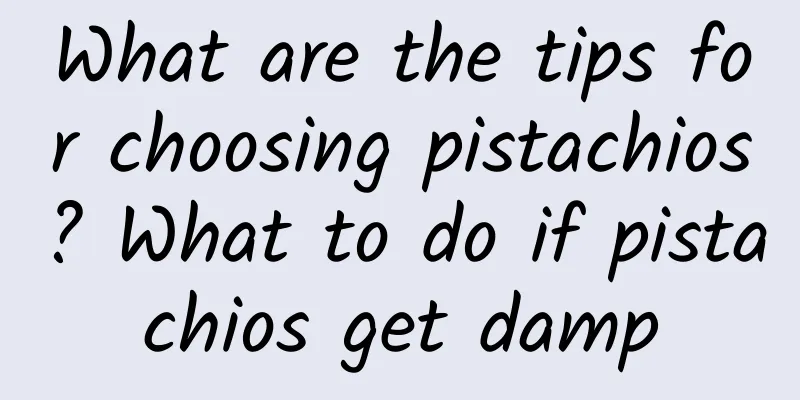 What are the tips for choosing pistachios? What to do if pistachios get damp