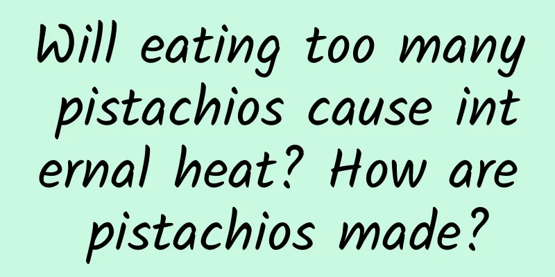 Will eating too many pistachios cause internal heat? How are pistachios made?