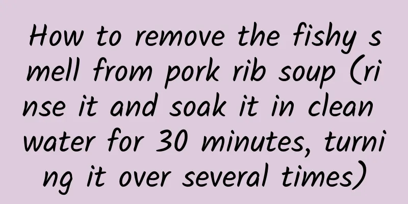 How to remove the fishy smell from pork rib soup (rinse it and soak it in clean water for 30 minutes, turning it over several times)
