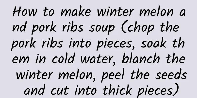 How to make winter melon and pork ribs soup (chop the pork ribs into pieces, soak them in cold water, blanch the winter melon, peel the seeds and cut into thick pieces)