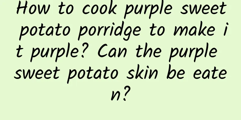 How to cook purple sweet potato porridge to make it purple? Can the purple sweet potato skin be eaten?
