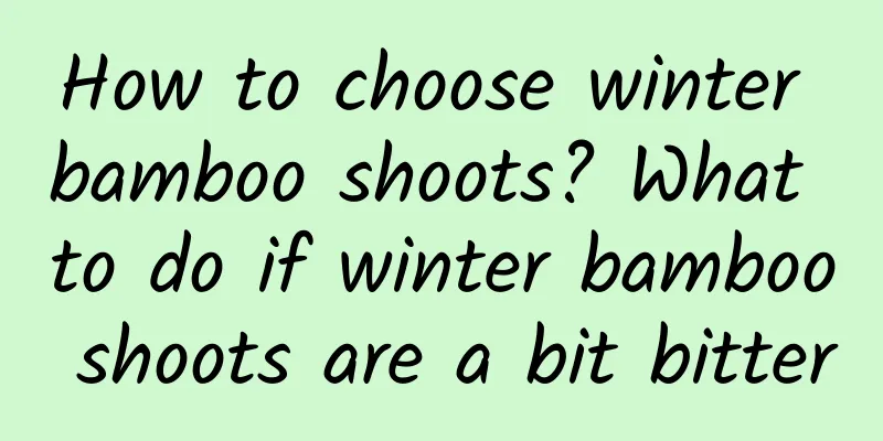 How to choose winter bamboo shoots? What to do if winter bamboo shoots are a bit bitter