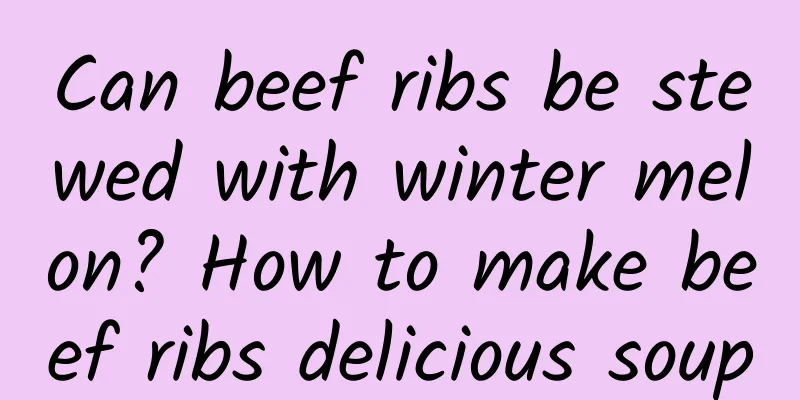 Can beef ribs be stewed with winter melon? How to make beef ribs delicious soup