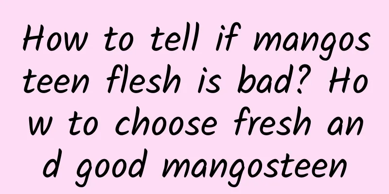How to tell if mangosteen flesh is bad? How to choose fresh and good mangosteen