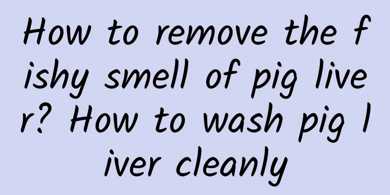 How to remove the fishy smell of pig liver? How to wash pig liver cleanly