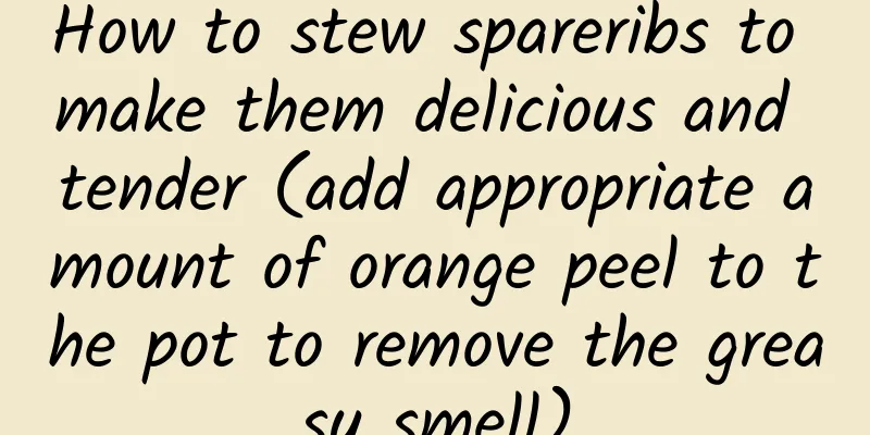 How to stew spareribs to make them delicious and tender (add appropriate amount of orange peel to the pot to remove the greasy smell)