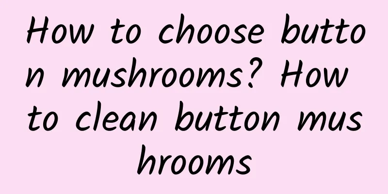 How to choose button mushrooms? How to clean button mushrooms