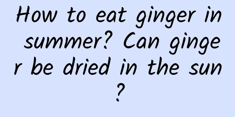 How to eat ginger in summer? Can ginger be dried in the sun?