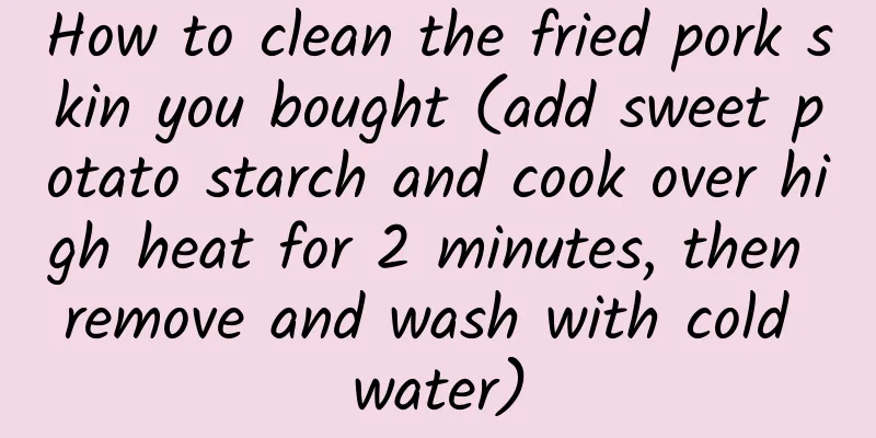 How to clean the fried pork skin you bought (add sweet potato starch and cook over high heat for 2 minutes, then remove and wash with cold water)