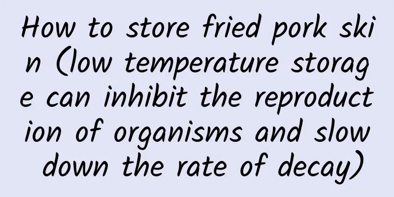 How to store fried pork skin (low temperature storage can inhibit the reproduction of organisms and slow down the rate of decay)