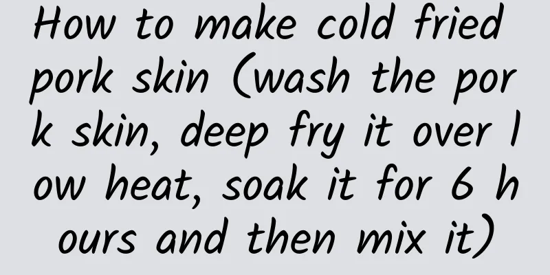 How to make cold fried pork skin (wash the pork skin, deep fry it over low heat, soak it for 6 hours and then mix it)