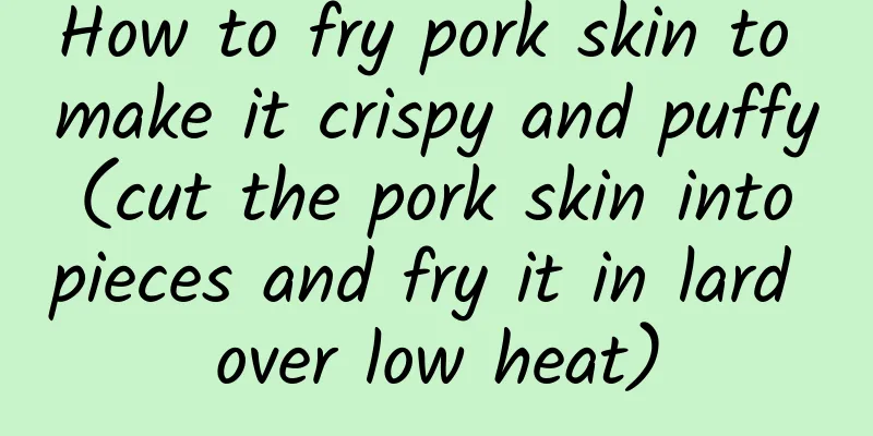 How to fry pork skin to make it crispy and puffy (cut the pork skin into pieces and fry it in lard over low heat)
