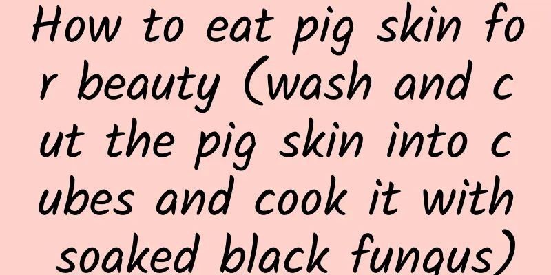 How to eat pig skin for beauty (wash and cut the pig skin into cubes and cook it with soaked black fungus)