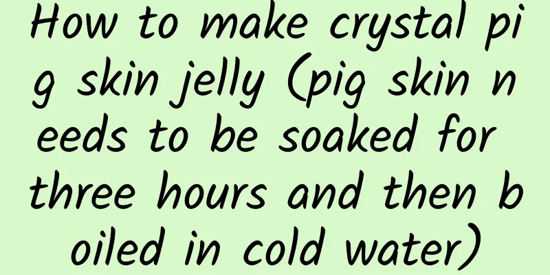 How to make crystal pig skin jelly (pig skin needs to be soaked for three hours and then boiled in cold water)