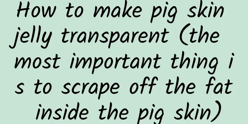 How to make pig skin jelly transparent (the most important thing is to scrape off the fat inside the pig skin)