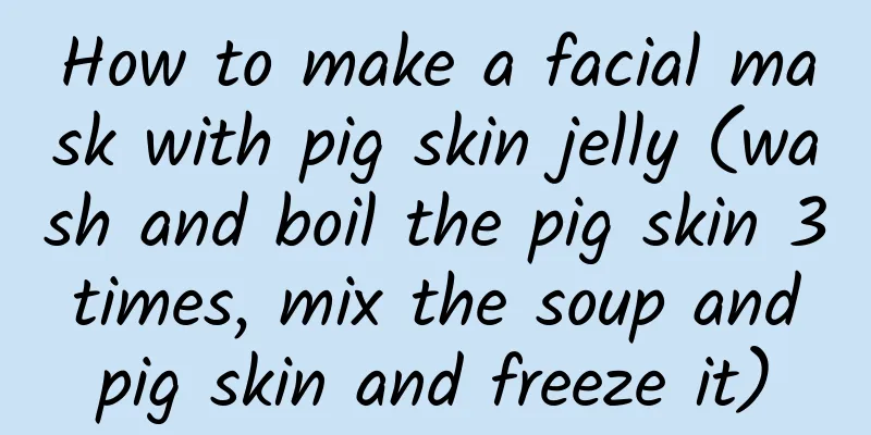 How to make a facial mask with pig skin jelly (wash and boil the pig skin 3 times, mix the soup and pig skin and freeze it)