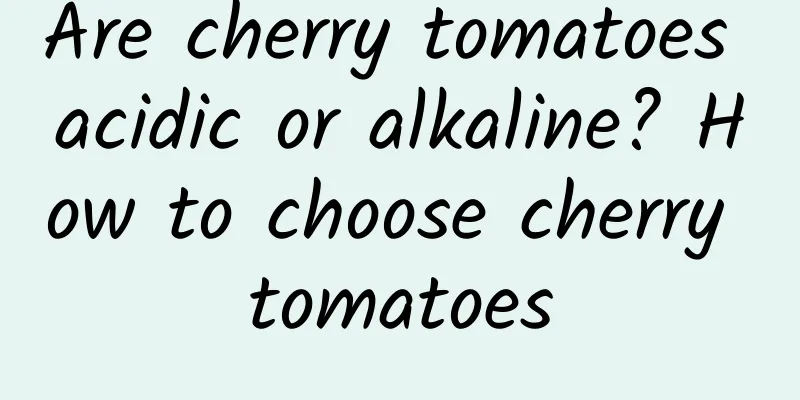 Are cherry tomatoes acidic or alkaline? How to choose cherry tomatoes