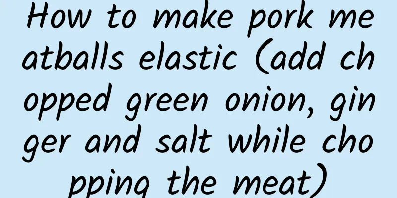 How to make pork meatballs elastic (add chopped green onion, ginger and salt while chopping the meat)