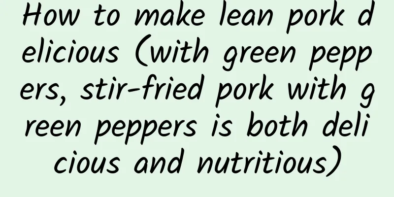 How to make lean pork delicious (with green peppers, stir-fried pork with green peppers is both delicious and nutritious)