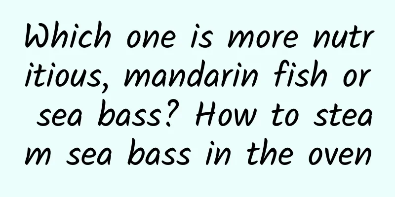 Which one is more nutritious, mandarin fish or sea bass? How to steam sea bass in the oven