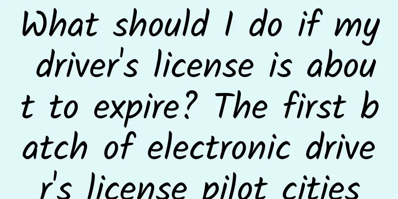 What should I do if my driver's license is about to expire? The first batch of electronic driver's license pilot cities