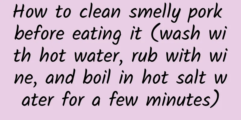 How to clean smelly pork before eating it (wash with hot water, rub with wine, and boil in hot salt water for a few minutes)