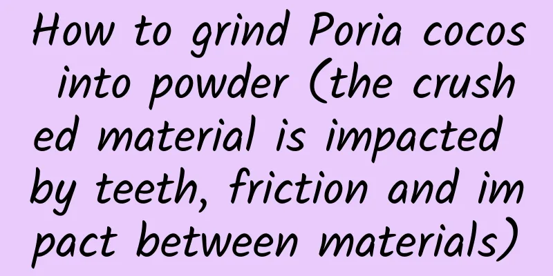 How to grind Poria cocos into powder (the crushed material is impacted by teeth, friction and impact between materials)