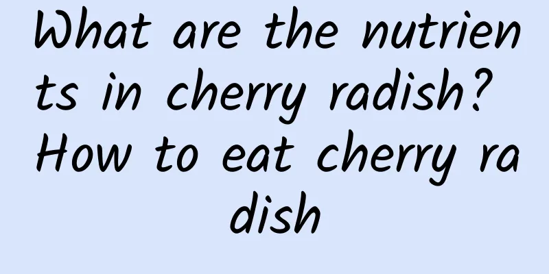 What are the nutrients in cherry radish? How to eat cherry radish