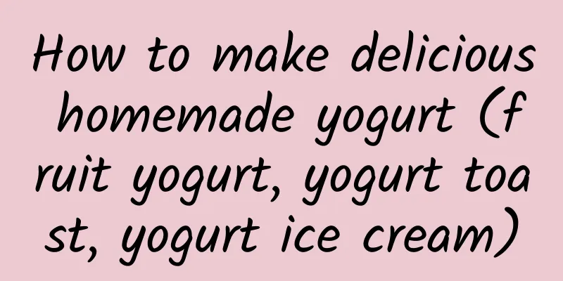 How to make delicious homemade yogurt (fruit yogurt, yogurt toast, yogurt ice cream)