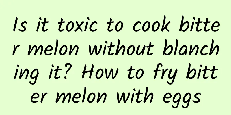 Is it toxic to cook bitter melon without blanching it? How to fry bitter melon with eggs